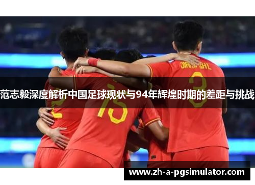 范志毅深度解析中国足球现状与94年辉煌时期的差距与挑战