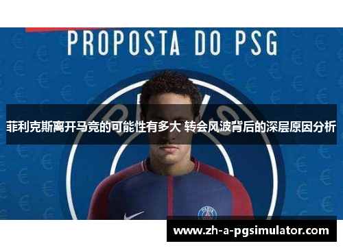 菲利克斯离开马竞的可能性有多大 转会风波背后的深层原因分析