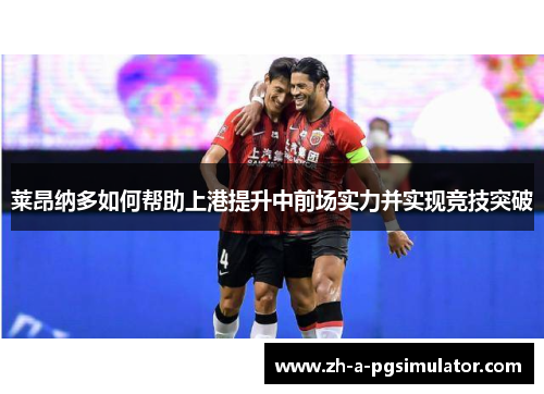 莱昂纳多如何帮助上港提升中前场实力并实现竞技突破