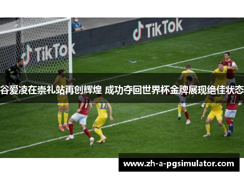 谷爱凌在崇礼站再创辉煌 成功夺回世界杯金牌展现绝佳状态