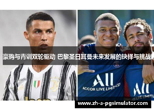 豪购与青训双轮驱动 巴黎圣日耳曼未来发展的抉择与挑战