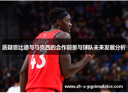 质疑恩比德与马克西的合作前景与球队未来发展分析