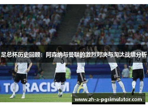 足总杯历史回顾：阿森纳与曼联的激烈对决与淘汰战绩分析