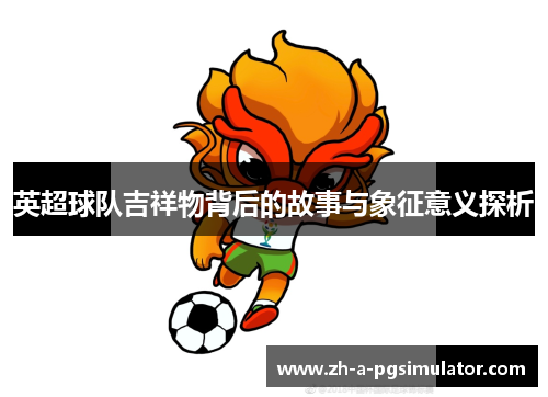 英超球队吉祥物背后的故事与象征意义探析