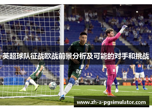英超球队征战欧战前景分析及可能的对手和挑战