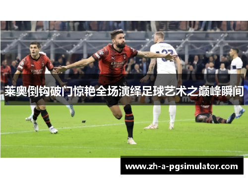 莱奥倒钩破门惊艳全场演绎足球艺术之巅峰瞬间