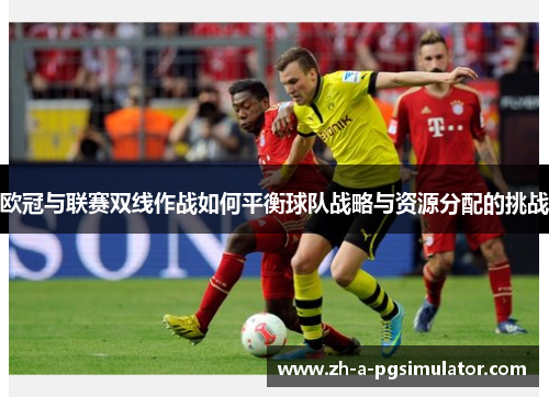 欧冠与联赛双线作战如何平衡球队战略与资源分配的挑战