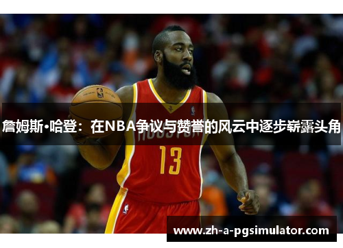 詹姆斯·哈登：在NBA争议与赞誉的风云中逐步崭露头角