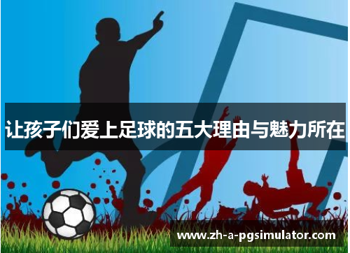让孩子们爱上足球的五大理由与魅力所在