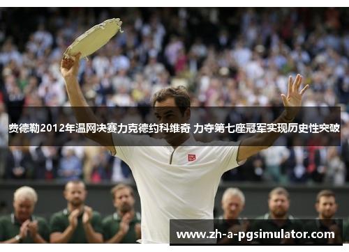 费德勒2012年温网决赛力克德约科维奇 力夺第七座冠军实现历史性突破