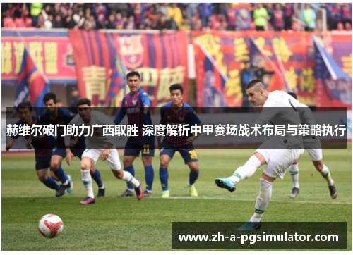 赫维尔破门助力广西取胜 深度解析中甲赛场战术布局与策略执行