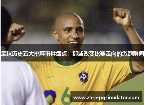 足球历史五大挑衅事件盘点：那些改变比赛走向的激烈瞬间