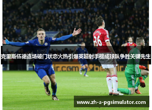 克里斯伍德连场破门状态火热引爆英超射手榜成球队争胜关键先生