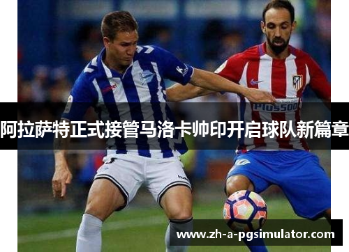 阿拉萨特正式接管马洛卡帅印开启球队新篇章