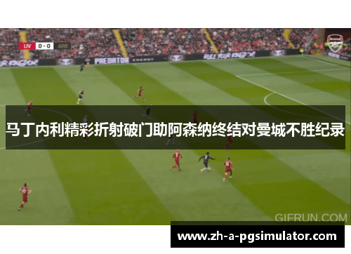 马丁内利精彩折射破门助阿森纳终结对曼城不胜纪录