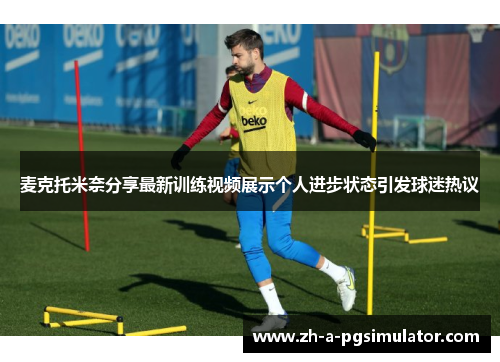 麦克托米奈分享最新训练视频展示个人进步状态引发球迷热议