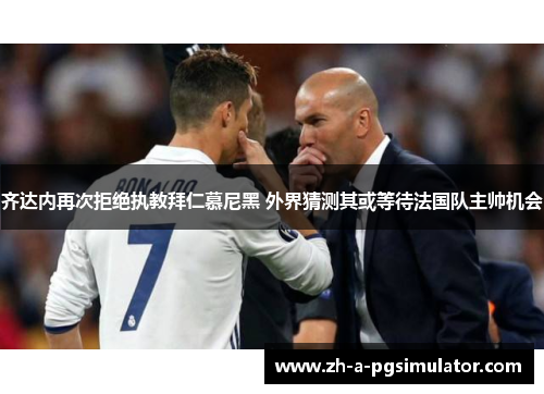 齐达内再次拒绝执教拜仁慕尼黑 外界猜测其或等待法国队主帅机会