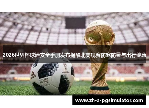 2026世界杯球迷安全手册发布提醒北美观赛防寒防暑与出行健康 2026世界杯球迷安全手册发布提醒北美观赛防寒防暑与出行健康