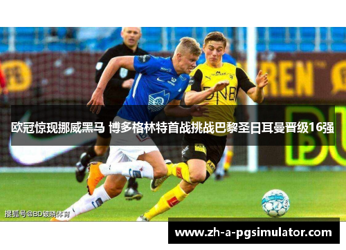 欧冠惊现挪威黑马 博多格林特首战挑战巴黎圣日耳曼晋级16强
