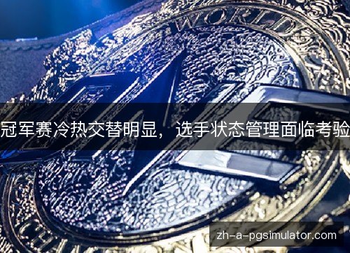 冠军赛冷热交替明显，选手状态管理面临考验